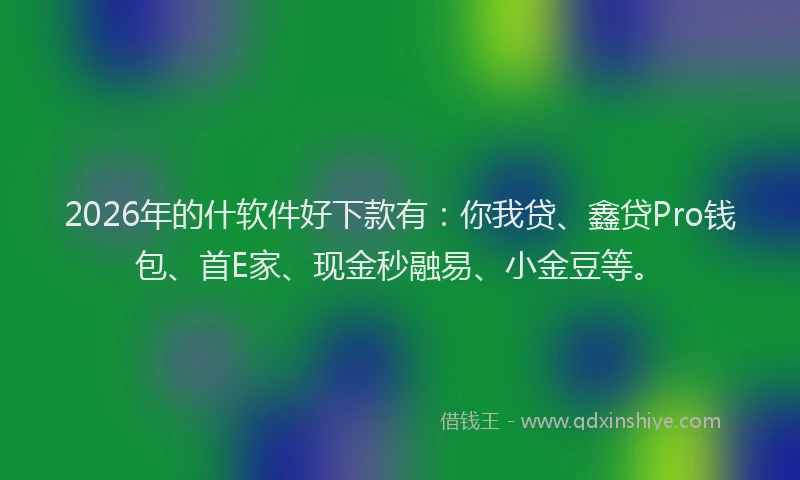 2026年的什软件好下款有:你我贷、鑫贷Pro钱包、首E家、现金秒融易、小金豆等。