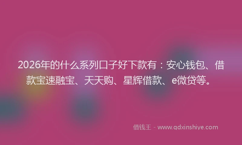 2026年的什么系列口子好下款有:安心钱包、借款宝速融宝、天天购、星辉借款、e微贷等。