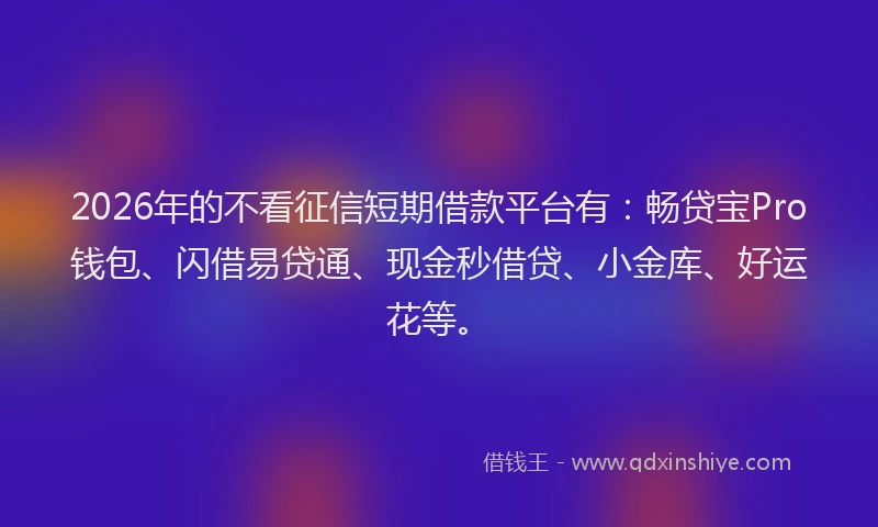 2026年的不看征信短期借款平台有：畅贷宝Pro钱包、闪借易贷通、现金秒借贷、小金库、好运花等。