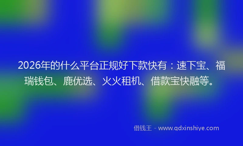 2026年的什么平台正规好下款快有：速下宝、福瑞钱包、鹿优选、火火租机、借款宝快融等。