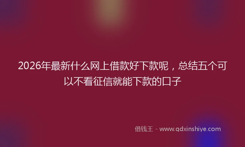 2026年最新什么网上借款好下款呢，总结五个可以不看征信就能下款的口子
