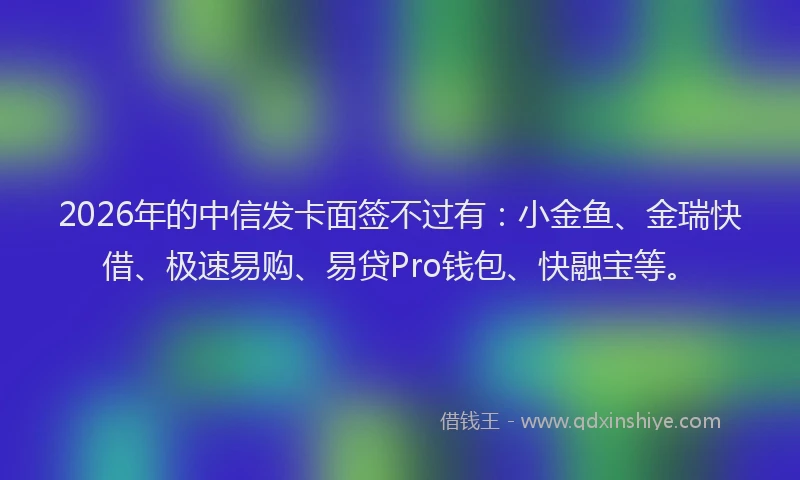 2026年的中信发卡面签不过有:小金鱼、金瑞快借、极速易购、易贷Pro钱包、快融宝等。