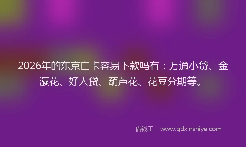 2026年的东京白卡容易下款吗有：万通小贷、金瀛花、好人贷、葫芦花、花豆分期等。