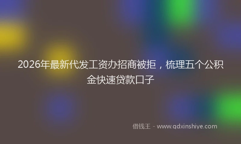 2026年最新代发工资办招商被拒,梳理五个公积金快速贷款口子