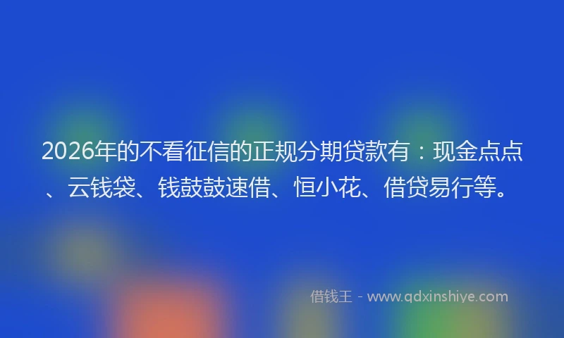2026年的不看征信的正规分期贷款有：现金点点、云钱袋、钱鼓鼓速借、恒小花、借贷易行等。