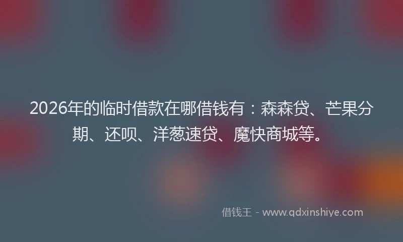 2026年的临时借款在哪借钱有：森森贷、芒果分期、还呗、洋葱速贷、魔快商城等。