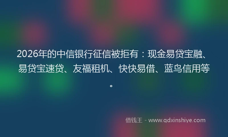 2026年的中信银行征信被拒有:现金易贷宝融、易贷宝速贷、友福租机、快快易借、蓝鸟信用等。
