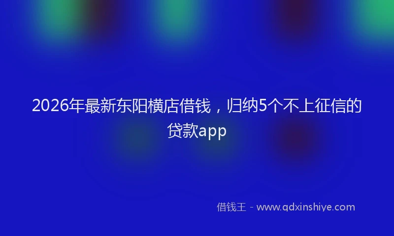 2026年最新东阳横店借钱,归纳5个不上征信的贷款app