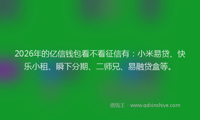 2026年的亿信钱包看不看征信有：小米易贷、快乐小租、瞬下分期、二师兄、易融贷盒等。