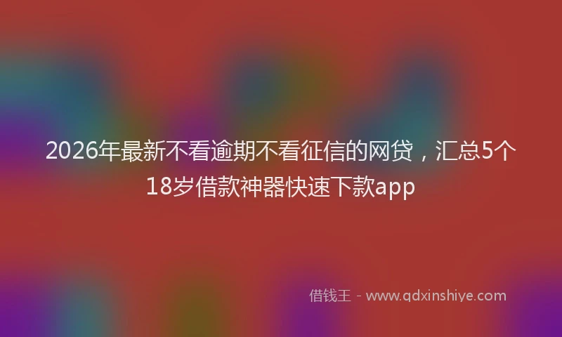 2026年最新不看逾期不看征信的网贷，汇总5个18岁借款神器快速下款app