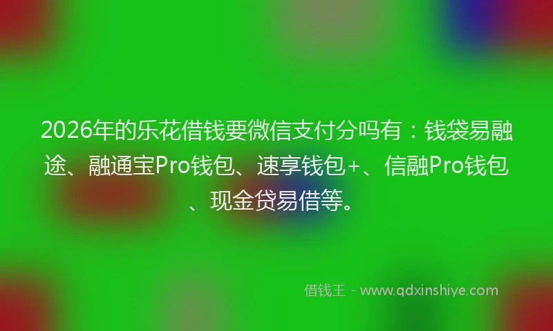 2026年的乐花借钱要微信支付分吗有：钱袋易融途、融通宝Pro钱包、速享钱包+、信融Pro钱包、现金贷易借等。