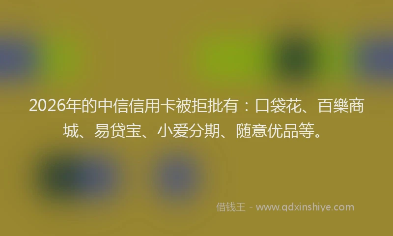 2026年的中信信用卡被拒批有：口袋花、百樂商城、易贷宝、小爱分期、随意优品等。