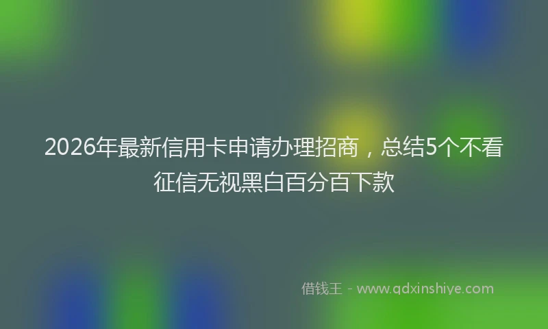 2026年最新信用卡申请办理招商，总结5个不看征信无视黑白百分百下款