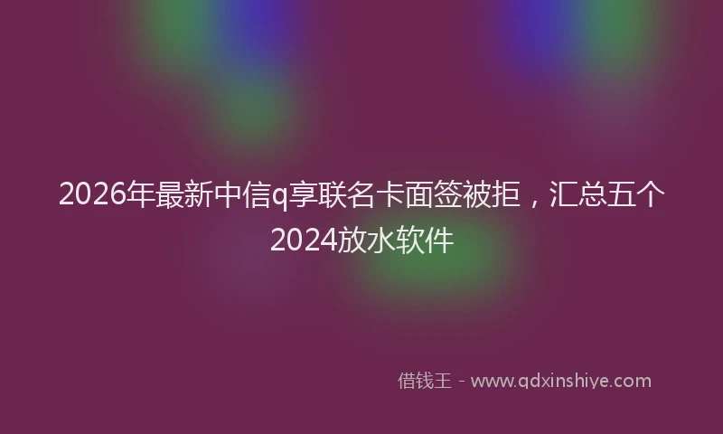 2026年最新中信q享联名卡面签被拒，汇总五个2024放水软件