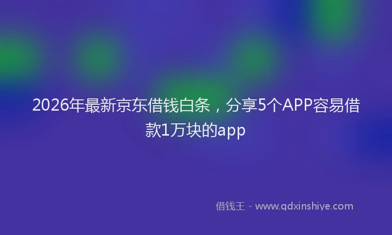 2026年最新京东借钱白条，分享5个APP容易借款1万块的app