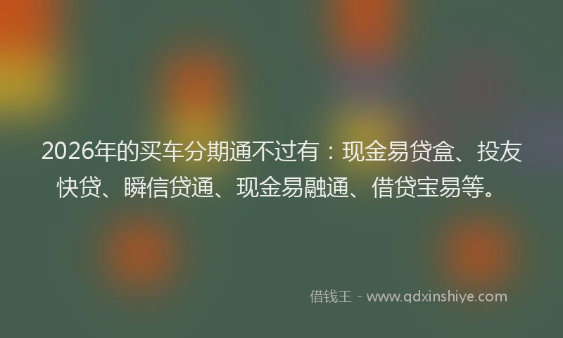 2026年的买车分期通不过有:现金易贷盒、投友快贷、瞬信贷通、现金易融通、借贷宝易等。