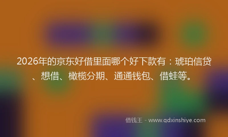 2026年的京东好借里面哪个好下款有：琥珀信贷、想借、橄榄分期、通通钱包、借蛙等。