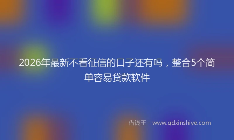 2026年最新不看征信的口子还有吗,整合5个简单容易贷款软件