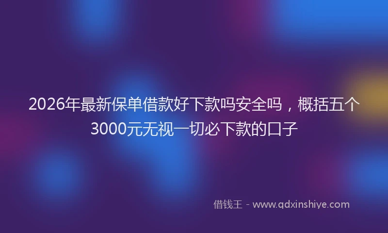 2026年最新保单借款好下款吗安全吗，概括五个3000元无视一切必下款的口子