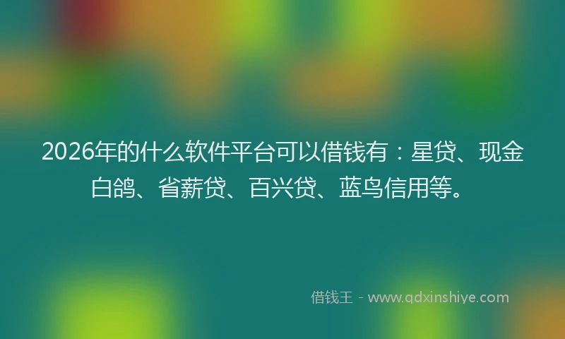 2026年的什么软件平台可以借钱有：星贷、现金白鸽、省薪贷、百兴贷、蓝鸟信用等。