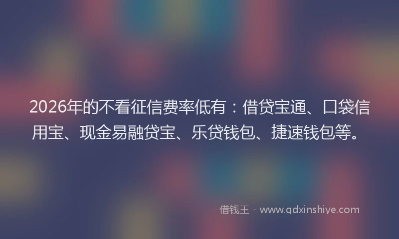 2026年的不看征信费率低有:借贷宝通、口袋信用宝、现金易融贷宝、乐贷钱包、捷速钱包等。