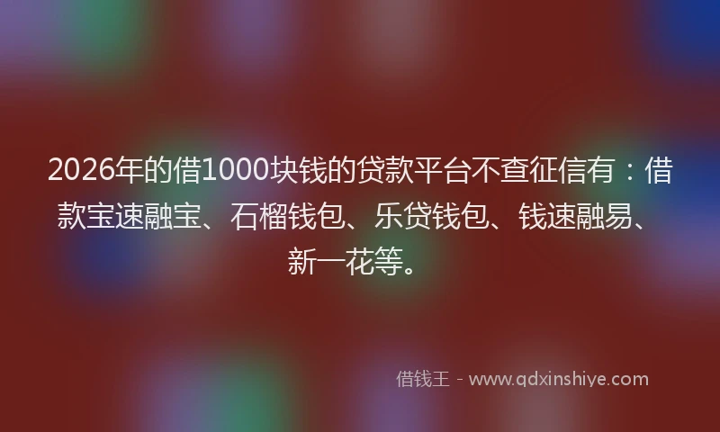 2026年的借1000块钱的贷款平台不查征信有：借款宝速融宝、石榴钱包、乐贷钱包、钱速融易、新一花等。