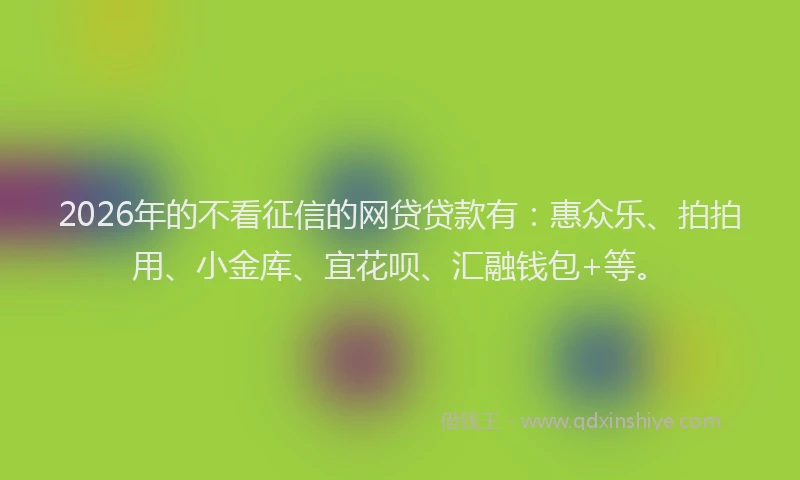 2026年的不看征信的网贷贷款有:惠众乐、拍拍用、小金库、宜花呗、汇融钱包+等。