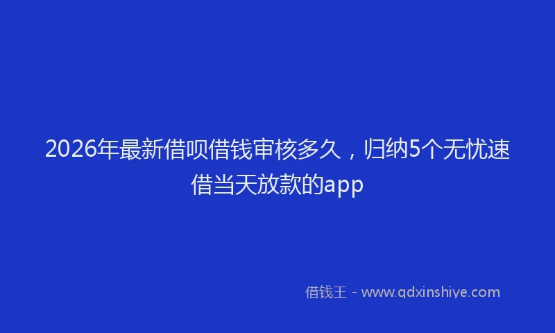 2026年最新借呗借钱审核多久，归纳5个无忧速借当天放款的app