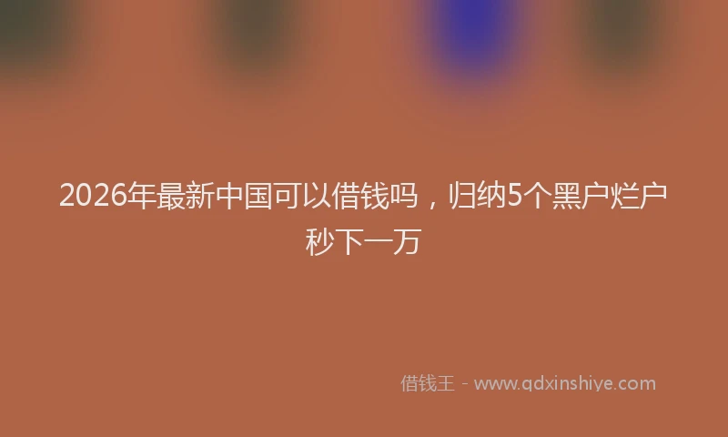 2026年最新中国可以借钱吗,归纳5个黑户烂户秒下一万