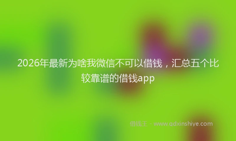 2026年最新为啥我微信不可以借钱，汇总五个比较靠谱的借钱app