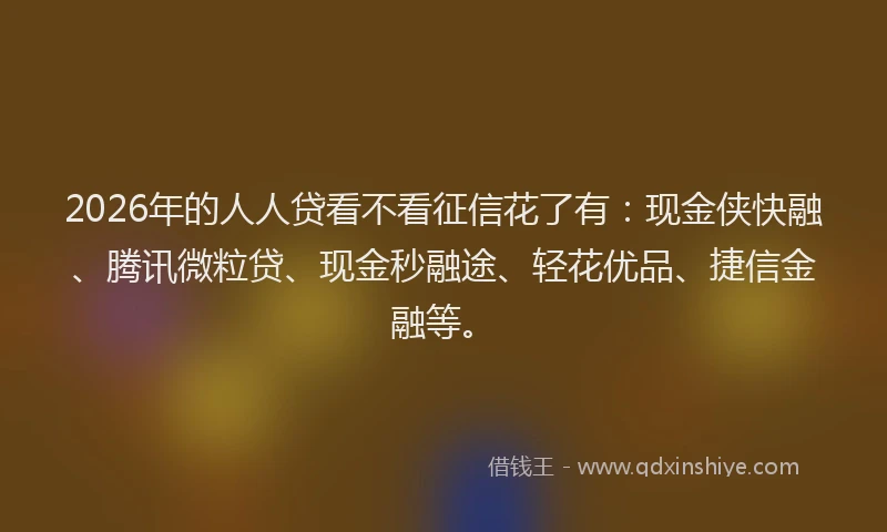 2026年的人人贷看不看征信花了有:现金侠快融、腾讯微粒贷、现金秒融途、轻花优品、捷信金融等。