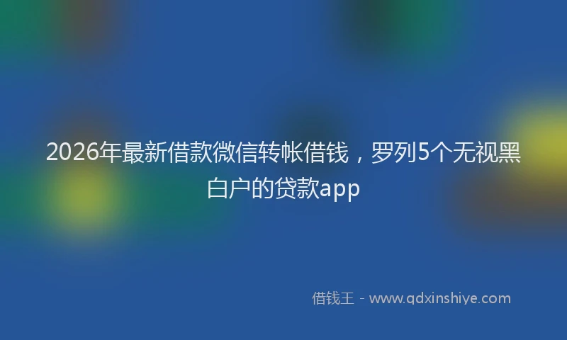 2026年最新借款微信转帐借钱，罗列5个无视黑白户的贷款app