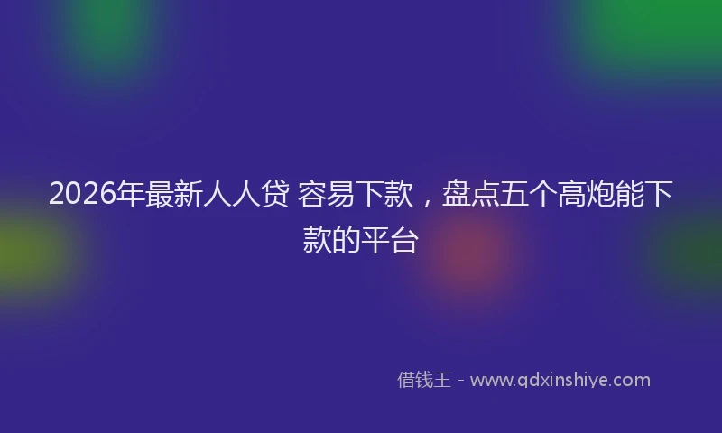 2026年最新人人贷 容易下款,盘点五个高炮能下款的平台