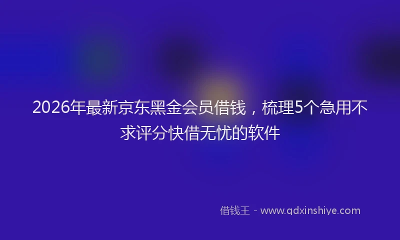 2026年最新京东黑金会员借钱，梳理5个急用不求评分快借无忧的软件