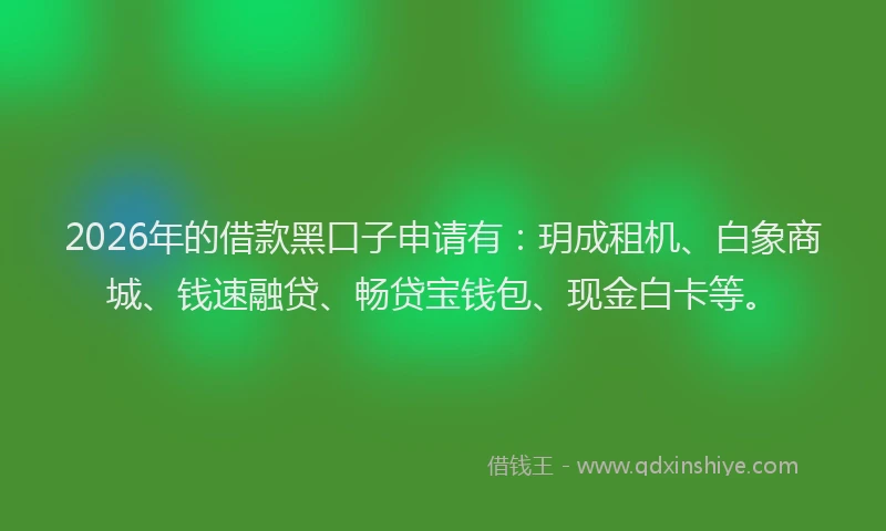 2026年的借款黑口子申请有:玥成租机、白象商城、钱速融贷、畅贷宝钱包、现金白卡等。