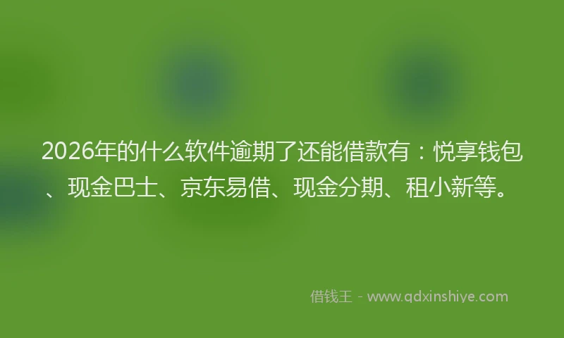 2026年的什么软件逾期了还能借款有：悦享钱包、现金巴士、京东易借、现金分期、租小新等。