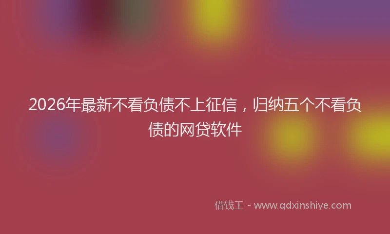 2026年最新不看负债不上征信,归纳五个不看负债的网贷软件