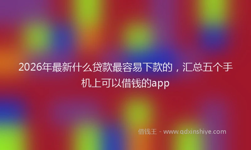 2026年最新什么贷款最容易下款的，汇总五个手机上可以借钱的app