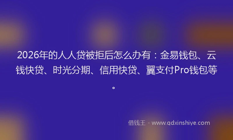 2026年的人人贷被拒后怎么办有:金易钱包、云钱快贷、时光分期、信用快贷、翼支付Pro钱包等。