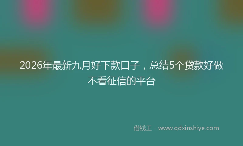 2026年最新九月好下款口子，总结5个贷款好做不看征信的平台