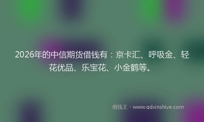 2026年的中信期货借钱有:京卡汇、呼吸金、轻花优品、乐宝花、小金鹤等。