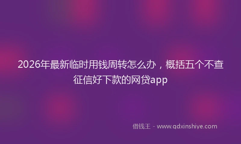 2026年最新临时用钱周转怎么办，概括五个不查征信好下款的网贷app