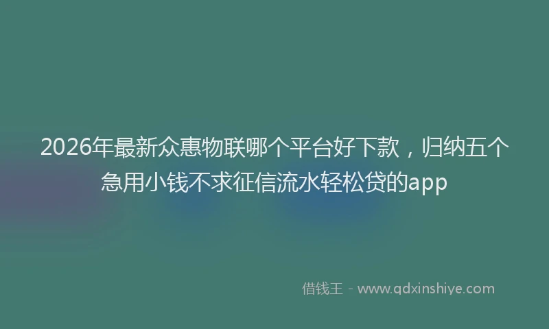 2026年最新众惠物联哪个平台好下款，归纳五个急用小钱不求征信流水轻松贷的app