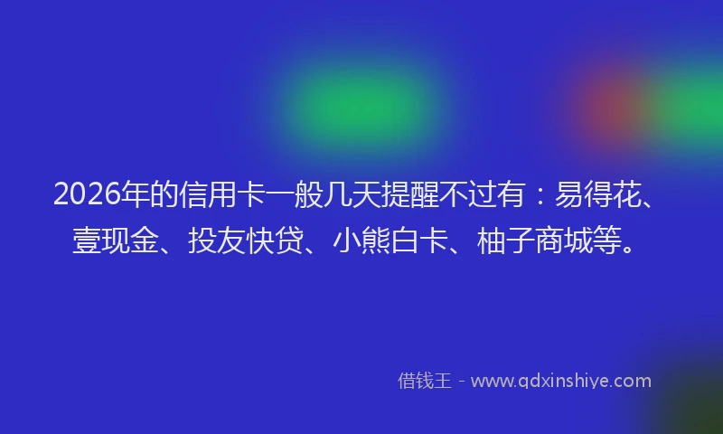 2026年的信用卡一般几天提醒不过有：易得花、壹现金、投友快贷、小熊白卡、柚子商城等。