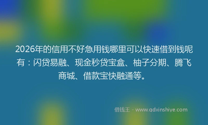 2026年的信用不好急用钱哪里可以快速借到钱呢有:闪贷易融、现金秒贷宝盒、柚子分期、腾飞商城、借款宝快融通等。