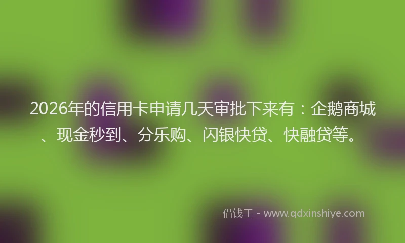 2026年的信用卡申请几天审批下来有：企鹅商城、现金秒到、分乐购、闪银快贷、快融贷等。