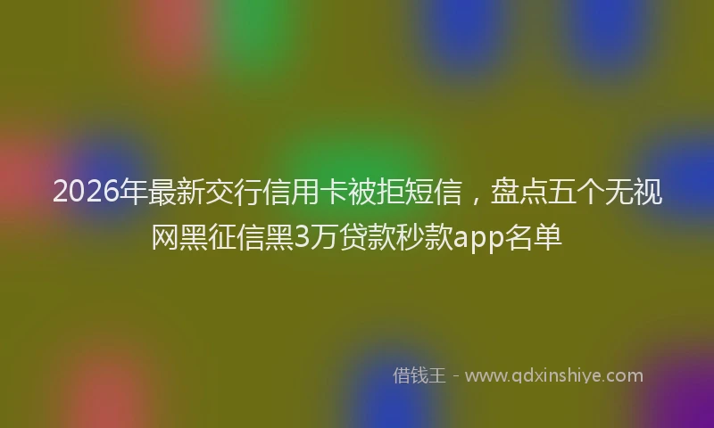 2026年最新交行信用卡被拒短信，盘点五个无视网黑征信黑3万贷款秒款app名单