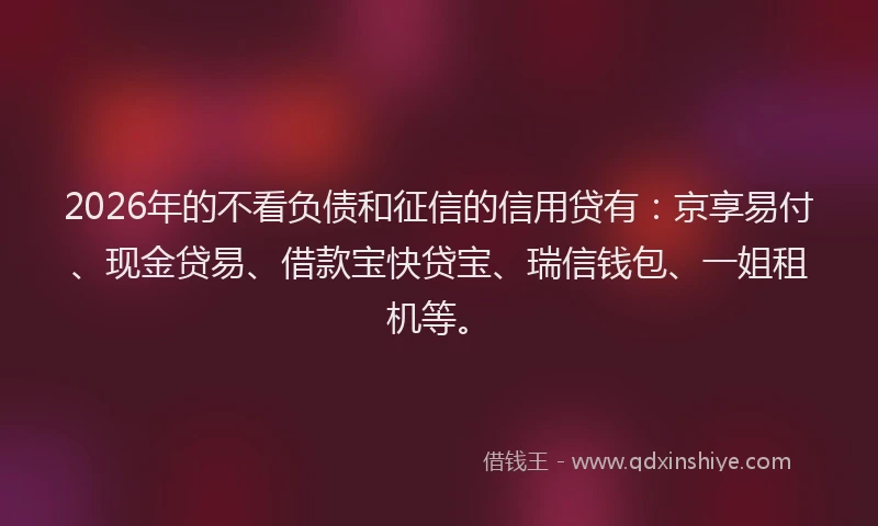 2026年的不看负债和征信的信用贷有:京享易付、现金贷易、借款宝快贷宝、瑞信钱包、一姐租机等。
