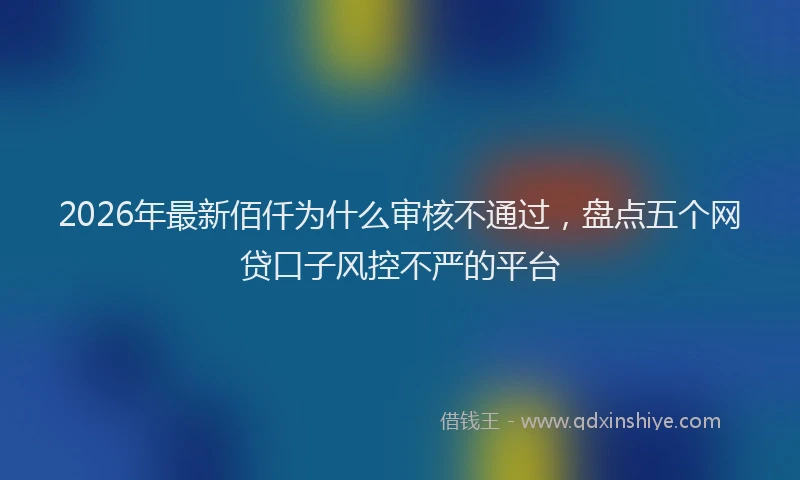 2026年最新佰仟为什么审核不通过,盘点五个网贷口子风控不严的平台