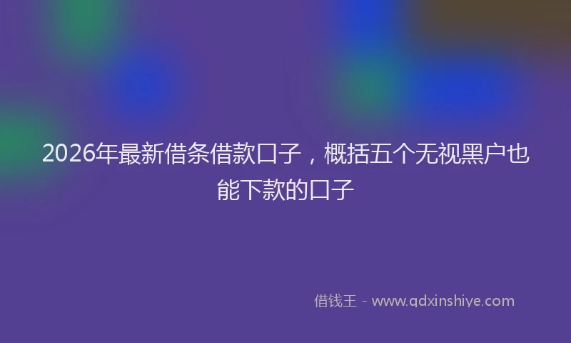 2026年最新借条借款口子，概括五个无视黑户也能下款的口子